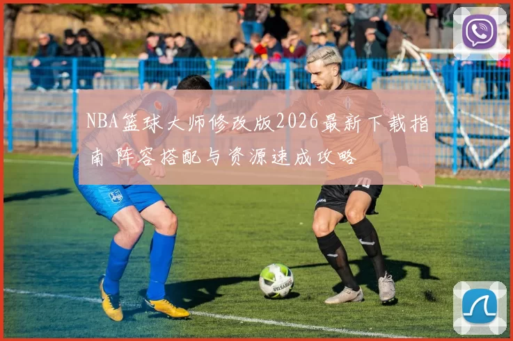 NBA篮球大师修改版2026最新下载指南 阵容搭配与资源速成攻略