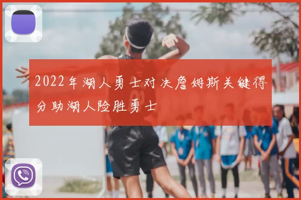 2022年湖人勇士对决詹姆斯关键得分助湖人险胜勇士