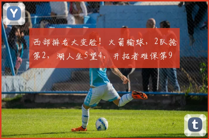 西部排名大变脸！火箭输球，2队抢第2，湖人坐5望4，开拓者难保第9
