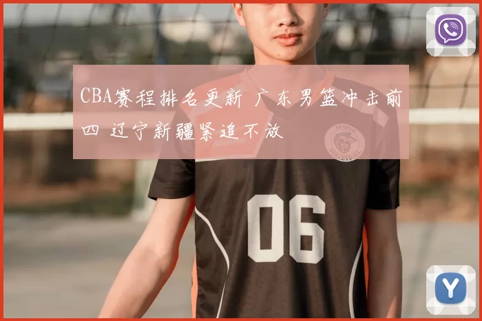 CBA赛程排名更新 广东男篮冲击前四 辽宁新疆紧追不放
