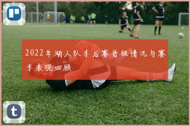 2022年湖人队季后赛晋级情况与赛季表现回顾