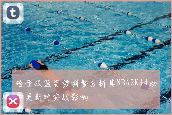 哈登投篮姿势调整分析其NBA2K14动作更新对实战影响
