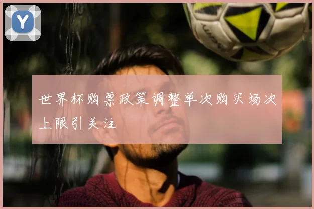 世界杯购票政策调整单次购买场次上限引关注