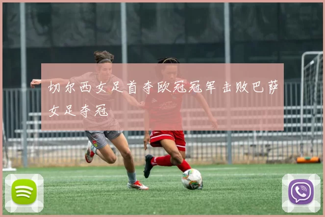 切尔西女足首夺欧冠冠军击败巴萨女足夺冠