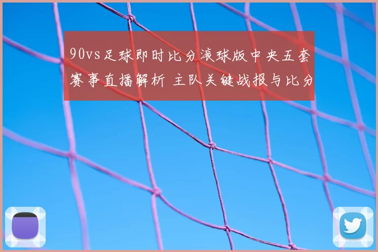 90vs足球即时比分滚球版中央五套赛事直播解析 主队关键战报与比分变化一览