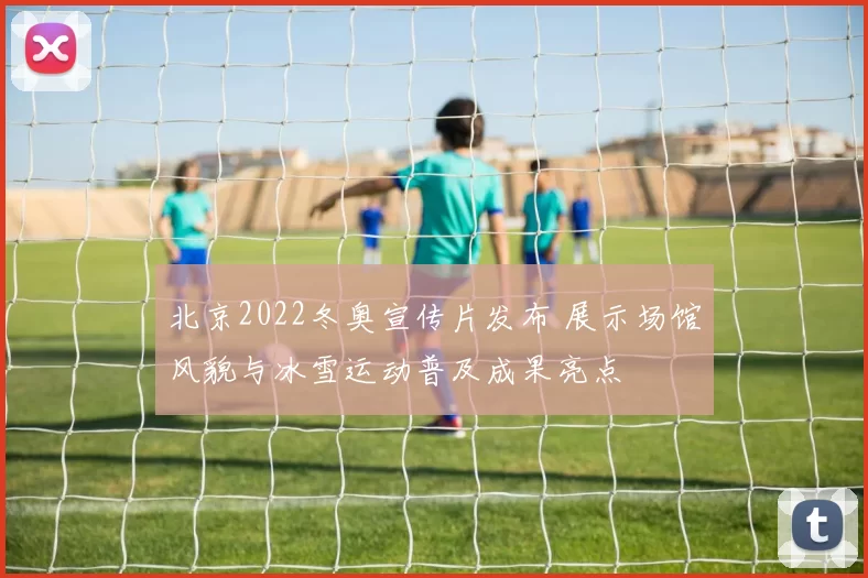 北京2022冬奥宣传片发布 展示场馆风貌与冰雪运动普及成果亮点