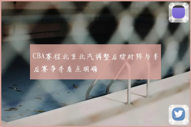 CBA赛程北京北汽调整后续对阵与季后赛争夺看点明确