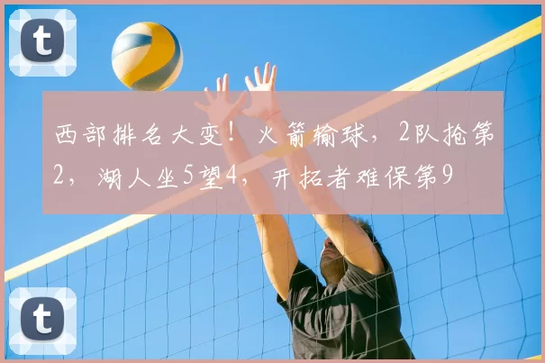 西部排名大变！火箭输球，2队抢第2，湖人坐5望4，开拓者难保第9