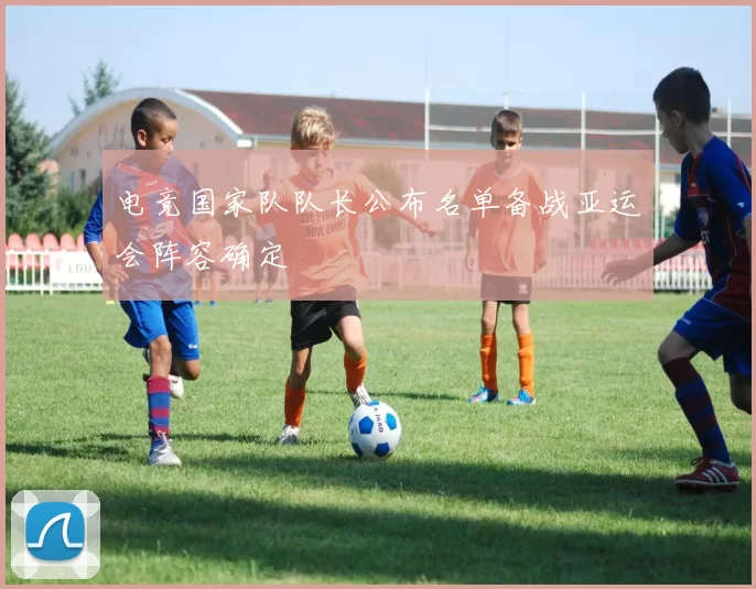 电竞国家队队长公布名单备战亚运会阵容确定