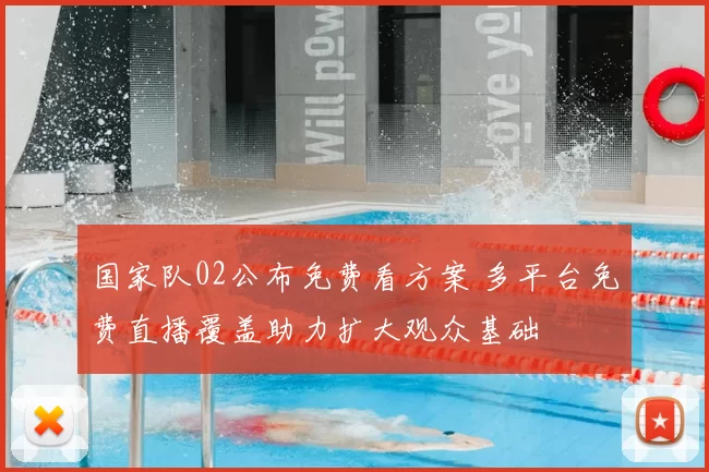 国家队02公布免费看方案 多平台免费直播覆盖助力扩大观众基础