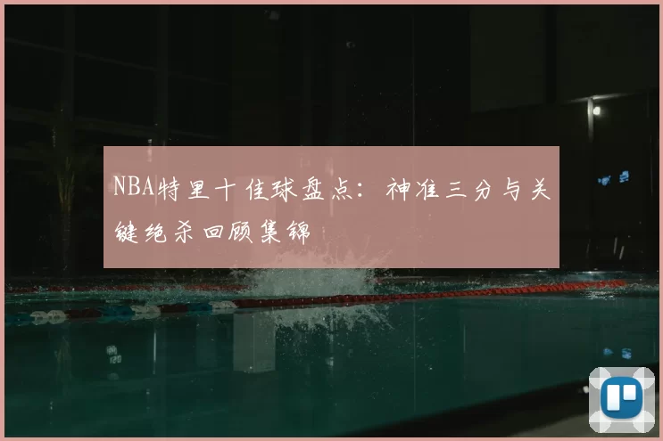 NBA特里十佳球盘点：神准三分与关键绝杀回顾集锦