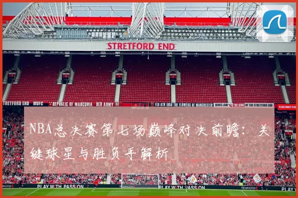 NBA总决赛第七场巅峰对决前瞻：关键球星与胜负手解析