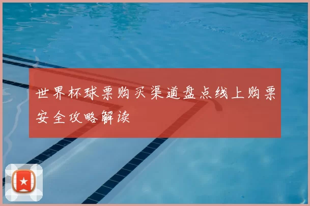 世界杯球票购买渠道盘点线上购票安全攻略解读