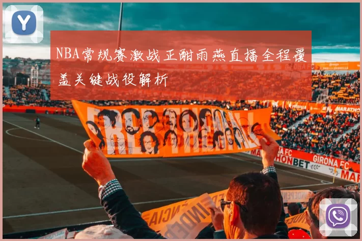 NBA常规赛激战正酣雨燕直播全程覆盖关键战役解析