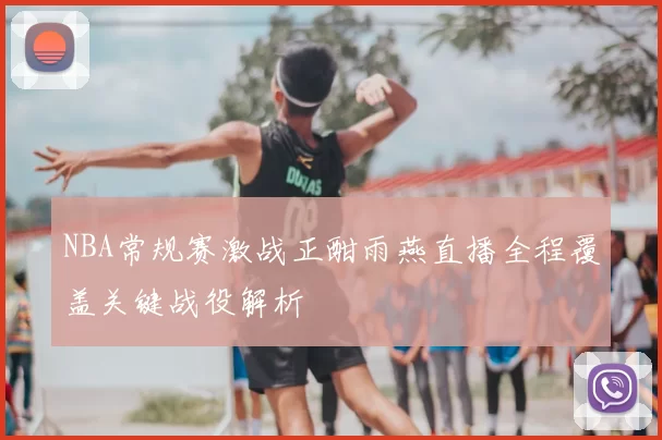 NBA常规赛激战正酣雨燕直播全程覆盖关键战役解析
