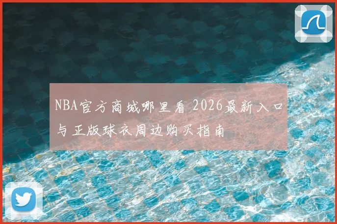 NBA官方商城哪里看 2026最新入口与正版球衣周边购买指南