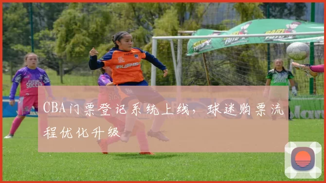 CBA门票登记系统上线，球迷购票流程优化升级