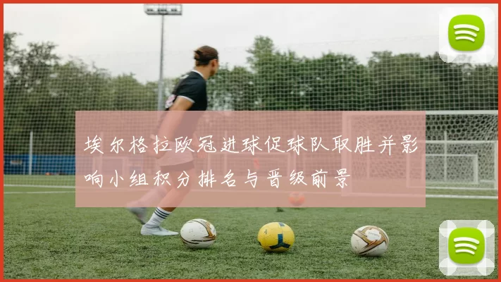 埃尔格拉欧冠进球促球队取胜并影响小组积分排名与晋级前景