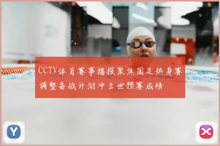 CCTV体育赛事播报聚焦国足热身赛调整备战计划冲击世预赛成绩