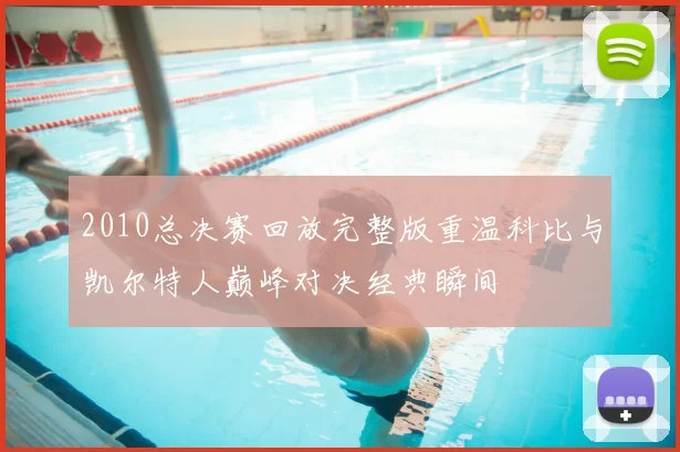 2010总决赛回放完整版重温科比与凯尔特人巅峰对决经典瞬间