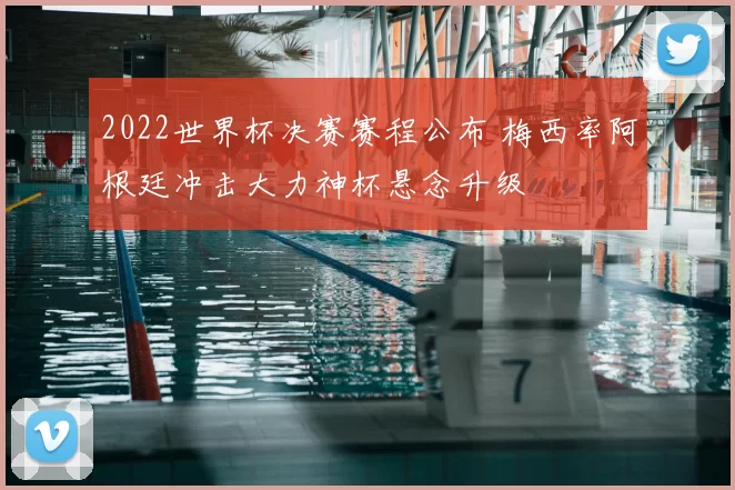 2022世界杯决赛赛程公布 梅西率阿根廷冲击大力神杯悬念升级