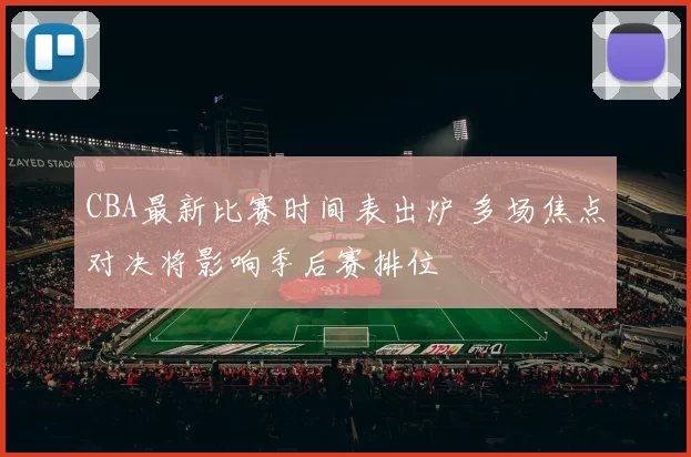 CBA最新比赛时间表出炉 多场焦点对决将影响季后赛排位