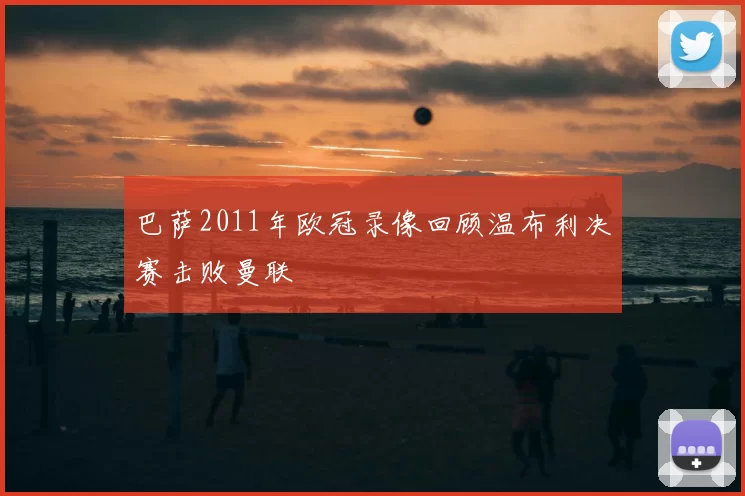 巴萨2011年欧冠录像回顾温布利决赛击败曼联