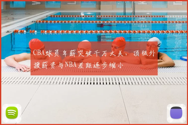 CBA球员年薪突破千万大关，顶级外援薪资与NBA差距逐步缩小