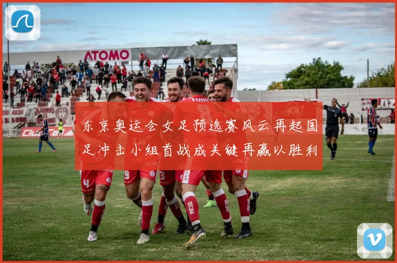 东京奥运会女足预选赛风云再起国足冲击小组首战成关键再赢以胜利