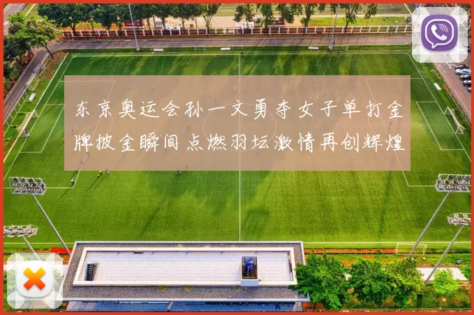 东京奥运会孙一文勇夺女子单打金牌披金瞬间点燃羽坛激情再创辉煌