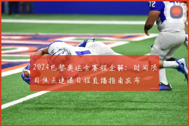 2024巴黎奥运会赛程全解：时间项目焦点速递日程直播指南发布