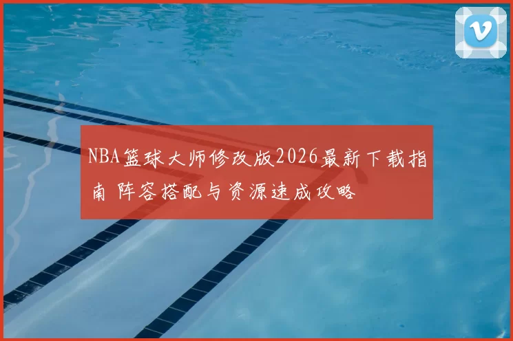 NBA篮球大师修改版2026最新下载指南 阵容搭配与资源速成攻略