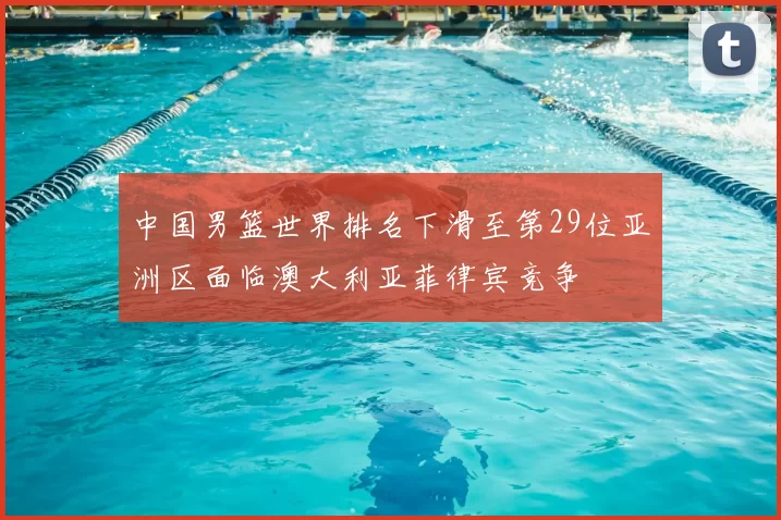 中国男篮世界排名下滑至第29位亚洲区面临澳大利亚菲律宾竞争