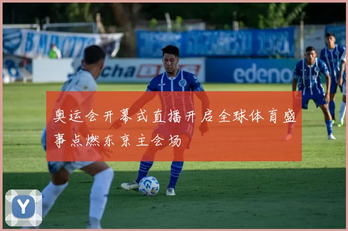 奥运会开幕式直播开启全球体育盛事点燃东京主会场