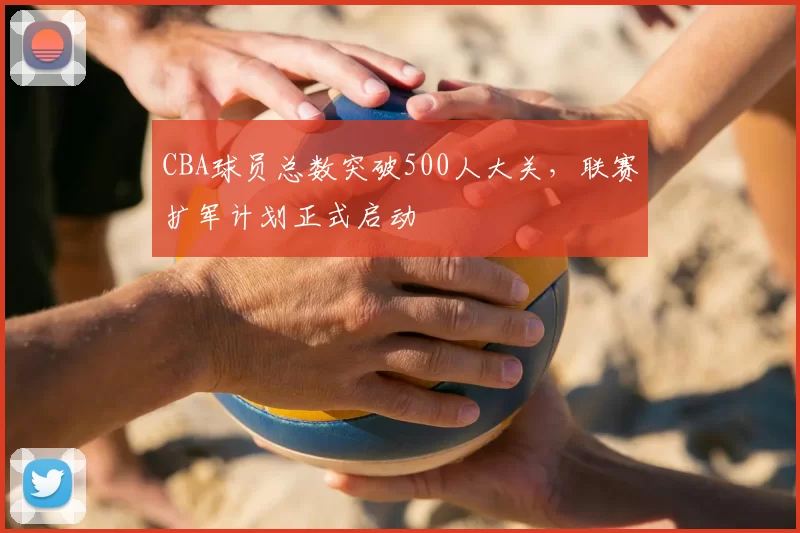 CBA球员总数突破500人大关，联赛扩军计划正式启动