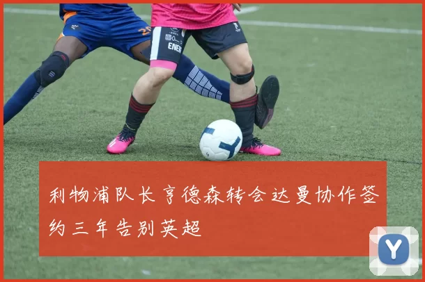 利物浦队长亨德森转会达曼协作签约三年告别英超