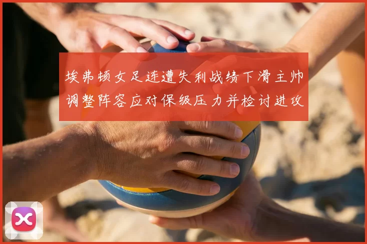 埃弗顿女足连遭失利战绩下滑主帅调整阵容应对保级压力并检讨进攻端