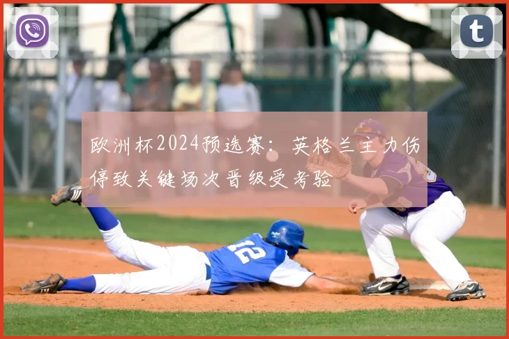 欧洲杯2024预选赛：英格兰主力伤停致关键场次晋级受考验