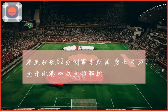 库里狂砍62分创赛季新高 勇士火力全开比赛回放全程解析