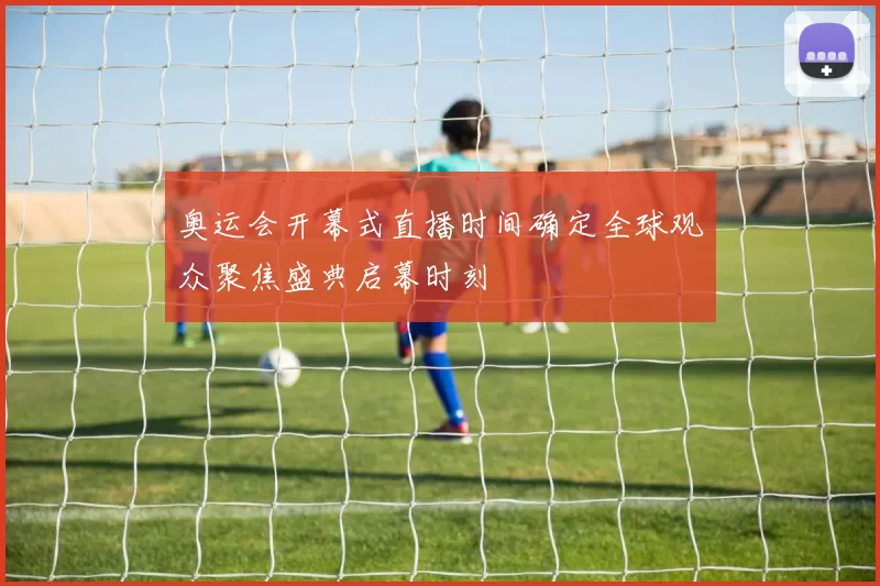 奥运会开幕式直播时间确定全球观众聚焦盛典启幕时刻