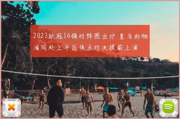 2023欧冠16强对阵图出炉 皇马利物浦同处上半区焦点对决提前上演