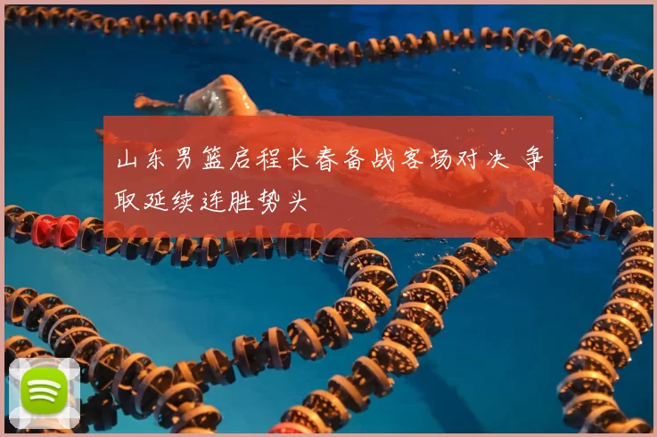 山东男篮启程长春备战客场对决 争取延续连胜势头