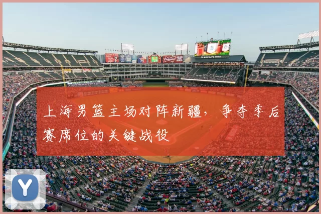 上海男篮主场对阵新疆，争夺季后赛席位的关键战役