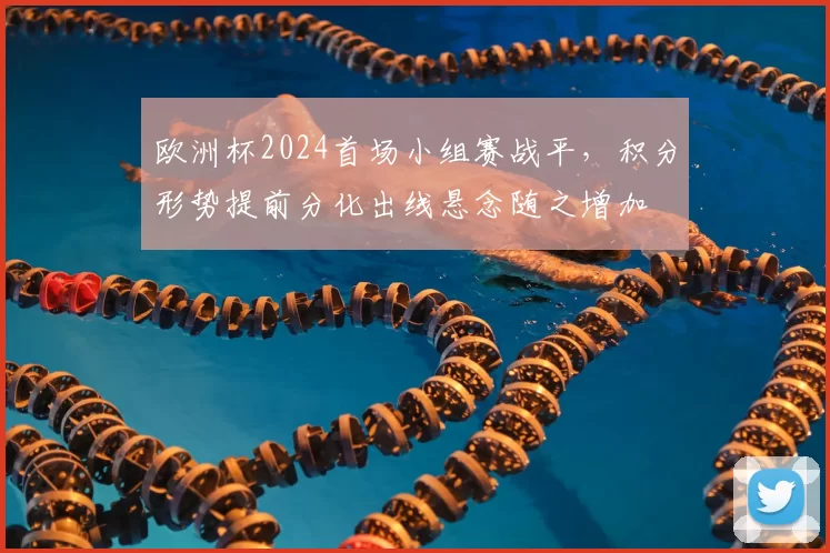 欧洲杯2024首场小组赛战平，积分形势提前分化出线悬念随之增加