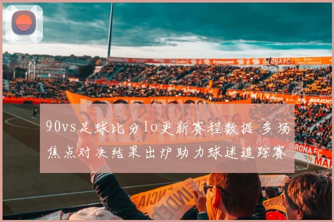 90vs足球比分lo更新赛程数据 多场焦点对决结果出炉助力球迷追踪赛事动态