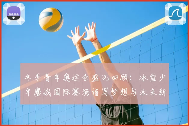 冬季青年奥运会盛况回顾：冰雪少年鏖战国际赛场谱写梦想与未来新篇