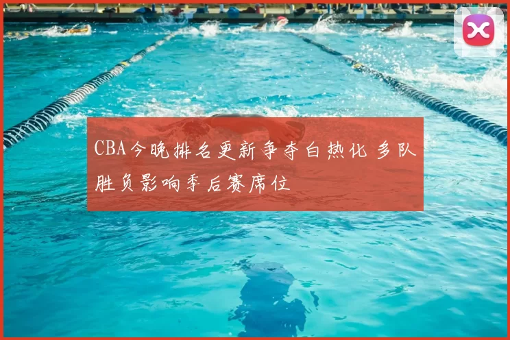 CBA今晚排名更新争夺白热化 多队胜负影响季后赛席位