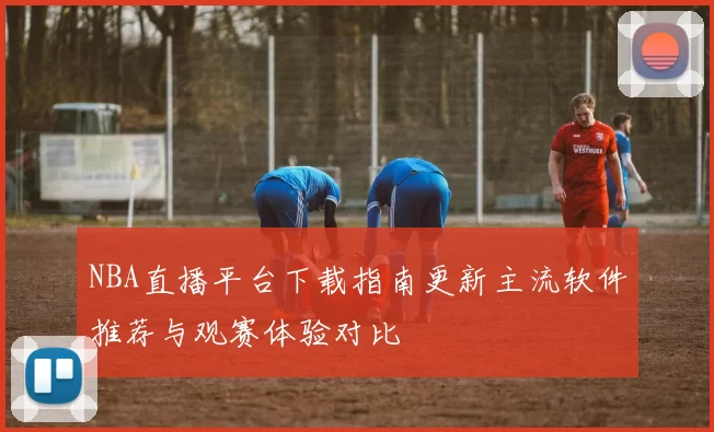 NBA直播平台下载指南更新主流软件推荐与观赛体验对比