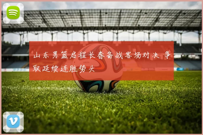 山东男篮启程长春备战客场对决 争取延续连胜势头