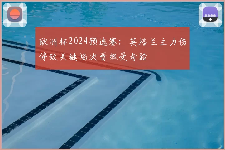 欧洲杯2024预选赛：英格兰主力伤停致关键场次晋级受考验